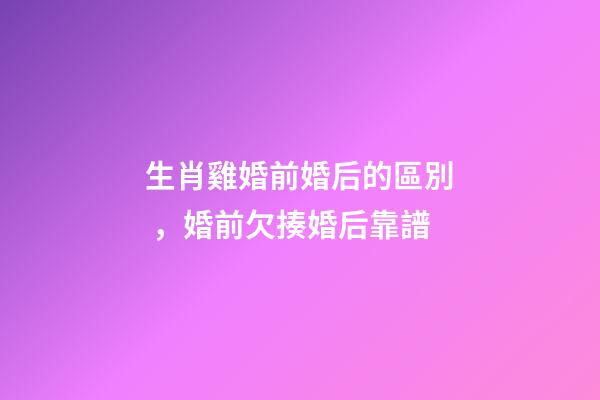 生肖雞婚前婚后的區別，婚前欠揍婚后靠譜